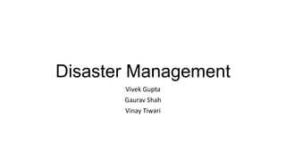 Disaster Management
       Vivek Gupta
       Gaurav Shah
       Vinay Tiwari
 