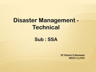 Disaster Management Technical
Sub : SSA
BY Nishant S Mevawala
MSCIT/11/003

 