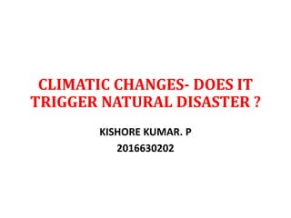 CLIMATIC CHANGES- DOES IT
TRIGGER NATURAL DISASTER ?
KISHORE KUMAR. P
2016630202
 