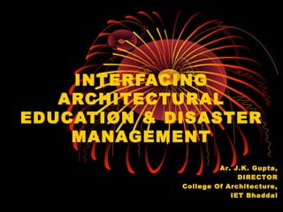 INTERFACING
ARCHITECTURAL
EDUCATION & DISASTER
MANAGEMENT
Ar. J.K. Gupta,
DIRECTOR
College Of Architecture,
IET Bhaddal
 