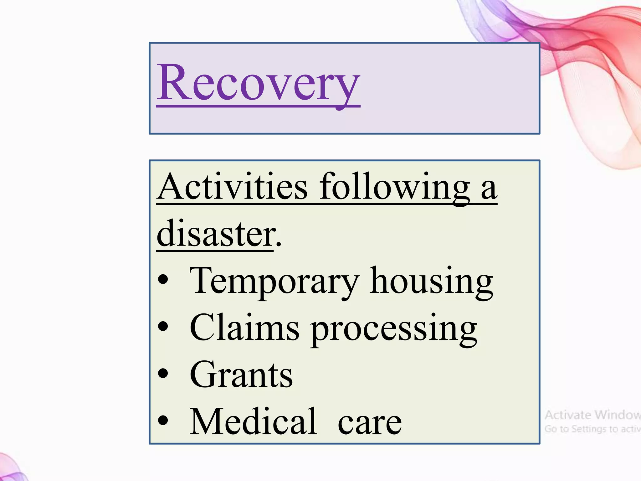 Recovery
Activities following a
disaster.
• Temporary housing
• Claims processing
• Grants
• Medical care
 