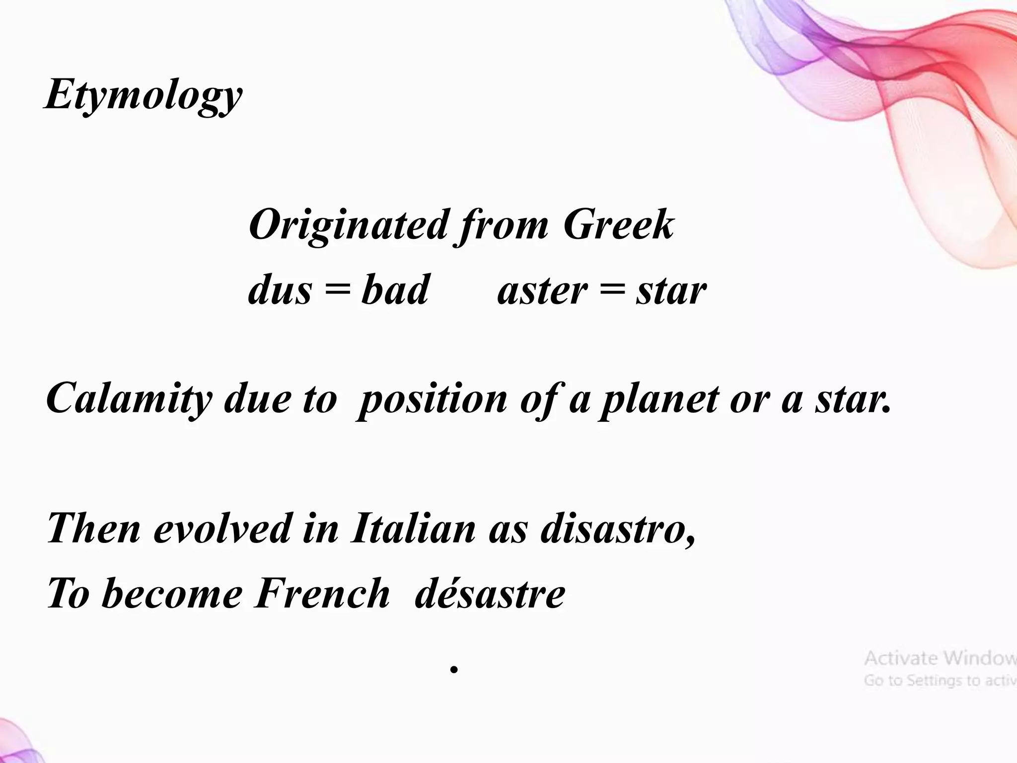 Etymology
Originated from Greek
dus = bad aster = star
Calamity due to position of a planet or a star.
Then evolved in Italian as disastro,
To become French désastre
.
 
