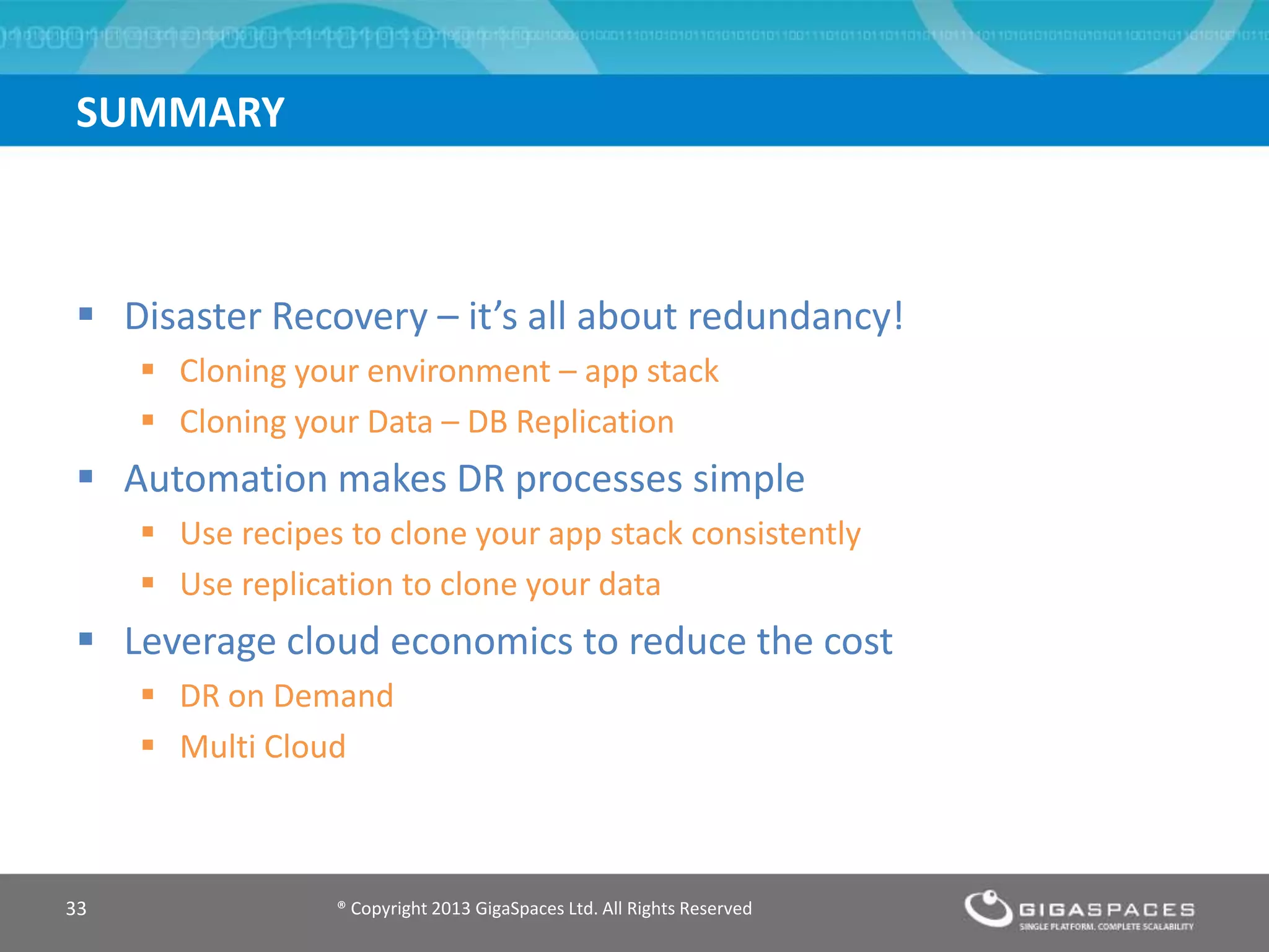  Disaster Recovery – it’s all about redundancy!
 Cloning your environment – app stack
 Cloning your Data – DB Replication
 Automation makes DR processes simple
 Use recipes to clone your app stack consistently
 Use replication to clone your data
 Leverage cloud economics to reduce the cost
 DR on Demand
 Multi Cloud
® Copyright 2013 GigaSpaces Ltd. All Rights Reserved33
SUMMARY
 