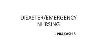 DISASTER/EMERGENCY
NURSING
- PRAKASH S
 