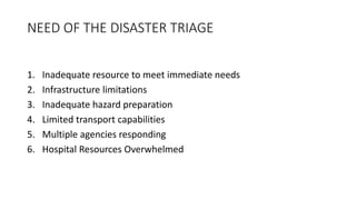 NEED OF THE DISASTER TRIAGE
1. Inadequate resource to meet immediate needs
2. Infrastructure limitations
3. Inadequate hazard preparation
4. Limited transport capabilities
5. Multiple agencies responding
6. Hospital Resources Overwhelmed
 