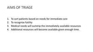 AIMS OF TRIAGE
1. To sort patients based on needs for immediate care
2. To recognize futility
3. Medical needs will outstrip the immediately available resources
4. Additional resources will become available given enough time.
 
