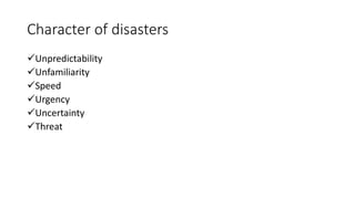 Character of disasters
Unpredictability
Unfamiliarity
Speed
Urgency
Uncertainty
Threat
 