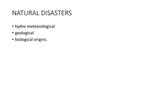 NATURAL DISASTERS
• hydro meteorological
• geological
• biological origins.
 