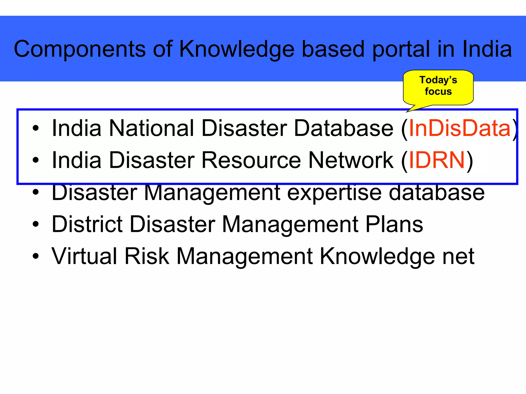 Components of Knowledge based portal in India India National Disaster Database ( InDisData )  India Disaster Resource Network ( IDRN ) Disaster Management expertise database District Disaster Management Plans Virtual Risk Management Knowledge net Today’s focus 