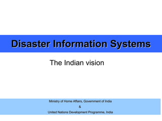 Disaster Information Systems The Indian vision Ministry of Home Affairs, Government of India &  United Nations Development Programme, India 