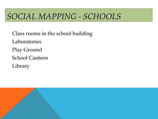SOCIAL MAPPING - SCHOOLSSOCIAL MAPPING - SCHOOLS
Class rooms in the school building
Laboratories
Play Ground
School Canteen
Library
 
