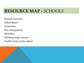 RESOURCE MAP -RESOURCE MAP - SCHOOLSSCHOOLS
Human resources
School Buses
Generators
Fire extinguishers
Stretchers
Drinking water sources
Health Centre in the school
 