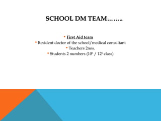 SCHOOL DM TEAM……..SCHOOL DM TEAM……..
 First Aid team
 Resident doctor of the school/medical consultant
 Teachers 2nos.
 Students 2 numbers (10th
/ 12th
class)
 