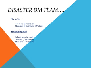 DISASTER DM TEAM….DISASTER DM TEAM….
Fire safety
Teachers (2 numbers)
Students (4 numbers, 10th
class)
Site security team
School security staff
Teacher (1 numbers)
Students (2 numbers)
 