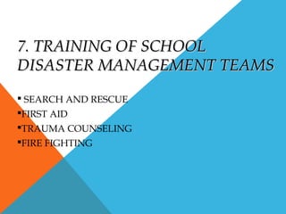 7. TRAINING OF SCHOOL7. TRAINING OF SCHOOL
DISASTER MANAGEMENT TEAMSDISASTER MANAGEMENT TEAMS
 SEARCH AND RESCUE
FIRST AID
TRAUMA COUNSELING
FIRE FIGHTING
 