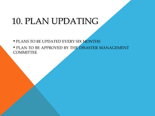 10. PLAN UPDATING10. PLAN UPDATING
 PLANS TO BE UPDATED EVERY SIX MONTHS
 PLAN TO BE APPROVED BY THE DISASTER MANAGEMENT
COMMITTEE
 