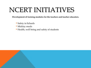 NCERT INITIATIVESNCERT INITIATIVES
Development of training modules for the teachers and teacher educators.
 Safety in Schools
 Midday meals
 Health, well being and safety of students
 