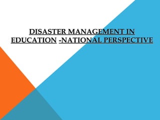 DISASTER MANAGEMENT INDISASTER MANAGEMENT IN
EDUCATIONEDUCATION -NATIONAL PERSPECTIVE-NATIONAL PERSPECTIVE
 
