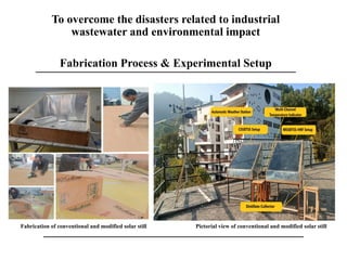 Fabrication Process & Experimental Setup
Fabrication of conventional and modified solar still Pictorial view of conventional and modified solar still
To overcome the disasters related to industrial
wastewater and environmental impact
 