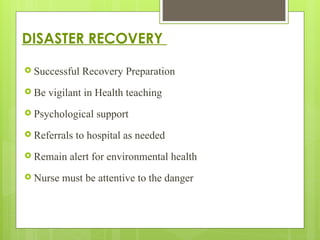DISASTER RECOVERY
 Successful Recovery Preparation
 Be vigilant in Health teaching
 Psychological support
 Referrals to hospital as needed
 Remain alert for environmental health
 Nurse must be attentive to the danger
 