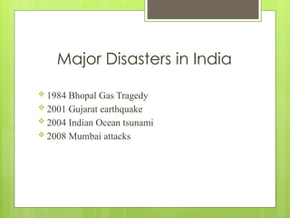 Major Disasters in India
 1984 Bhopal Gas Tragedy
 2001 Gujarat earthquake
 2004 Indian Ocean tsunami
 2008 Mumbai attacks
 