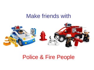 Make friends with Police & Fire People 