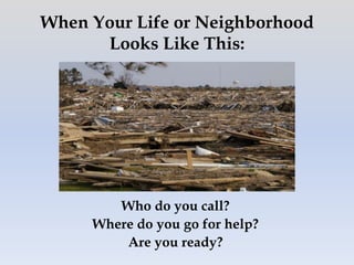 When Your Life or Neighborhood
Looks Like This:

Who do you call?
Where do you go for help?
Are you ready?

 