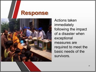 Response
Actions taken
immediately
following the impact
of a disaster when
exceptional
measures are
required to meet the
basic needs of the
survivors.
24
 