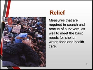 Relief
Measures that are
required in search and
rescue of survivors, as
well to meet the basic
needs for shelter,
water, food and health
care.
25
 