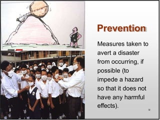 Prevention
Measures taken to
avert a disaster
from occurring, if
possible (to
impede a hazard
so that it does not
have any harmful
effects). 32
 