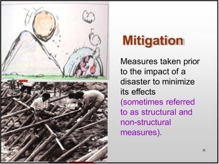 Mitigation
Measures taken prior
to the impact of a
disaster to minimize
its effects
(sometimes referred
to as structural and
non-structural
measures).
33
 