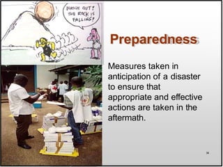 Preparedness
Measures taken in
anticipation of a disaster
to ensure that
appropriate and effective
actions are taken in the
aftermath.
34
 