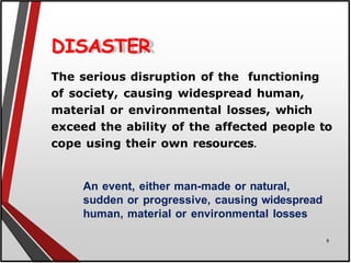 DISASTER
The serious disruption of the functioning
of society, causing widespread human,
material or environmental losses, which
exceed the ability of the affected people to
cope using their own resources.
An event, either man-made or natural,
sudden or progressive, causing widespread
human, material or environmental losses
8
 