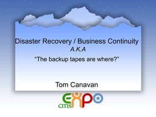 Disaster Recovery / Business Continuity   A.K.A “The backup tapes are where?”   Tom Canavan 