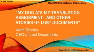 ITA 2016 International Conference
keith@keithbrooks.com Skype/Twitter: @lotusevangelist
Keith Brooks
"MY DOG ATE MY TRANSLATION
ASSIGNMENT - AND OTHER
STORIES OF LOST DOCUMENTS"
1
Keith Brooks
CEO of Lost Documents
 