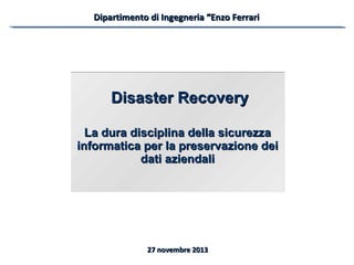 Dipartimento di Ingegneria “Enzo Ferrari

Disaster Recovery
La dura disciplina della sicurezza
informatica per la preservazione dei
dati aziendali

27 novembre 2013

 