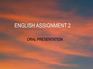 ENGLISH ASSIGNMENT 2
ORAL PRESENTATION
 