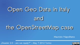 Open Geo Data in Italy
             and
     the OpenStreetMap case
                                                     Maurizio Napolitano

„Disaster 2.0 - are we ready?“ - May 7 2012 Torino
 