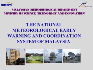 THE NATIONAL
METEOROLOGICAL EARLY
WARNING AND COORDINATION
SYSTEM OF MALAYSIA
MALAYSIAN METEOROLOGICALDEPARTMENT
MINISTRY OFSCIENCE, TECHNOLOGY ANDINNOVATION
 