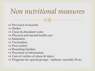 
 Provision of security
 Shelter
 Clean & abundant water
 Physical and mental health care
 Sanitation
 Vaccination
 Pest control
 Reuniting families
 Provision of information
 Care of victims of abuse & injury
 Programs for special groups - orphans, mentally ill etc.
Non nutritional measures
 