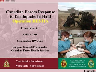 Your health - Our mission
Votre santé - Notre mission
Canadian Forces Response
to Earthquake in Haiti
Operation HESTIA
Presentation to:
AMMA 2010
Commodore HW Jung
Surgeon General/Commander
Canadian Forces Health Services
 