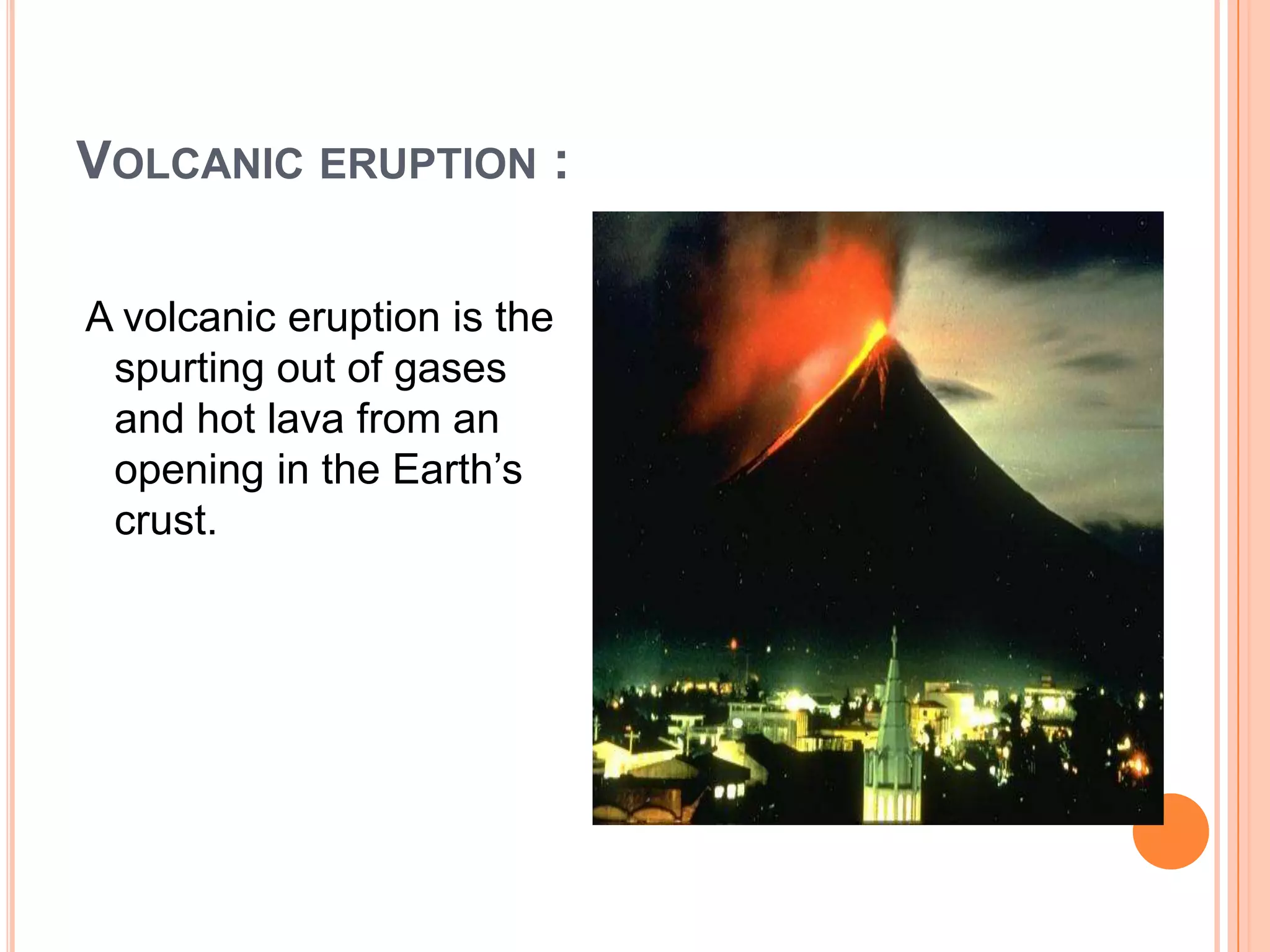 VOLCANIC ERUPTION :
A volcanic eruption is the
spurting out of gases
and hot lava from an
opening in the Earth’s
crust.
 