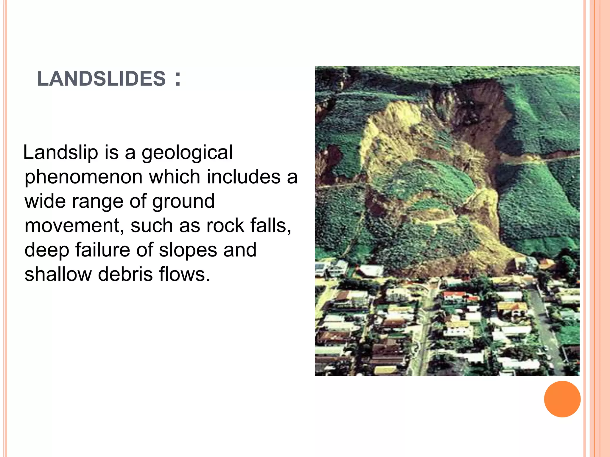 LANDSLIDES :
Landslip is a geological
phenomenon which includes a
wide range of ground
movement, such as rock falls,
deep failure of slopes and
shallow debris flows.
 