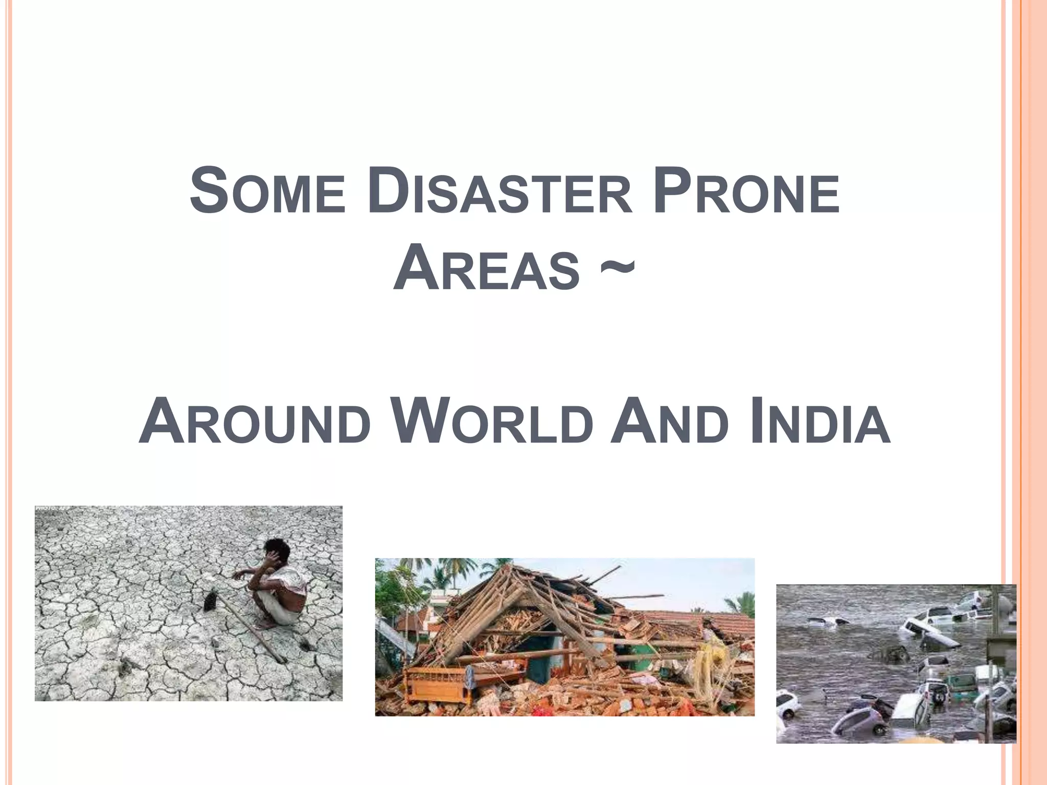 SOME DISASTER PRONE
AREAS ~
AROUND WORLD AND INDIA
 