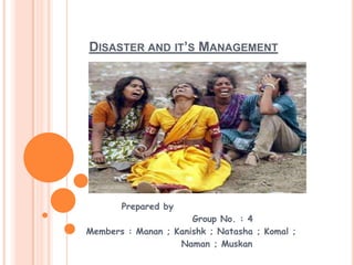 DISASTER AND IT’S MANAGEMENT
Prepared by
Group No. : 4
Members : Manan ; Kanishk ; Natasha ; Komal ;
Naman ; Muskan
 
