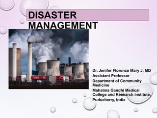 Dr. Jenifer Florence Mary J, MD
Assistant Professor
Department of Community
Medicine
Mahatma Gandhi Medical
College and Research Institute,
Puducherry, India
DISASTER
MANAGEMENT
 