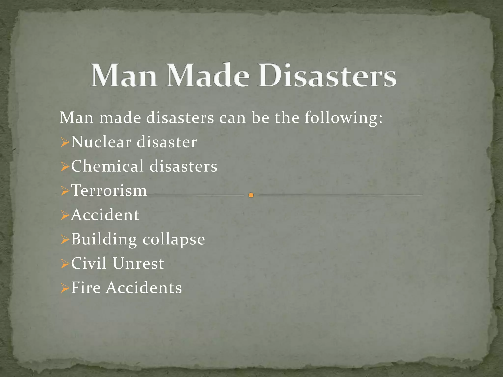 Man made disasters can be the following:
Nuclear disaster
Chemical disasters
Terrorism
Accident
Building collapse
Civil Unrest
Fire Accidents
 