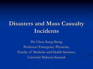 Disasters and Mass Casualty
Incidents
Dr. Chew Keng Sheng
Professor/Emergency Physician,
Faculty of Medicine and Health Sciences,
Universiti Malaysia Sarawak
 