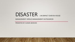 DISASTER – AN IMPACT OVER IN-HOUSE
MANAGEMENT VERSUS MANAGEMENT OUTSOURCED
PRESENTED BY: KUMAR ABHISHEK
 