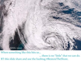 NASA. (2012).

When something like this hits us…
                                  … there is no “little” that we can do.
RT this slide share and use the hashtag #RestoreTheShore.
 